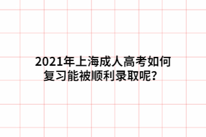 2021年上海成人高考如何復習能被順利錄取呢？