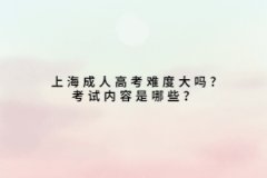 上海成人高考難度大嗎?考試內容是哪些？