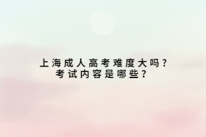 上海成人高考難度大嗎?考試內(nèi)容是哪些？