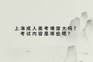 上海成人高考難度大嗎?考試內容是哪些呢?