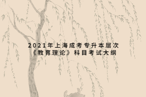 2021年上海成考專升本層次《教育理論》科目考試大綱