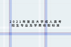 2021年復(fù)旦大學(xué)成人高考招生專業(yè)及學(xué)費(fèi)收取標(biāo)準(zhǔn)