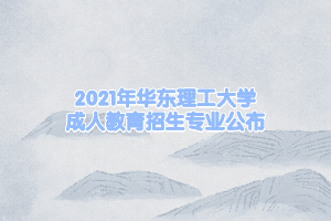 2021年華東理工大學(xué)成人教育招生專業(yè)公布