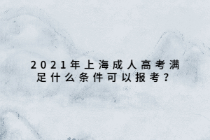 2021年上海成人高考滿足什么條件可以報考?