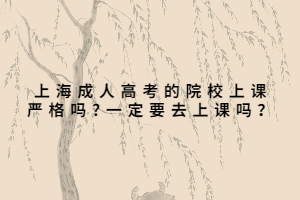 上海成人高考的院校上課嚴(yán)格嗎?一定要去上課嗎?