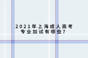 2021年上海成人高考專業加試有哪些?