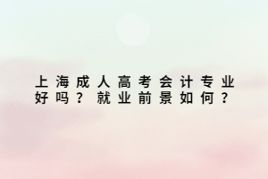 上海成人高考會計專業好嗎?就業前景如何?