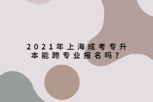 2021年上海成考專升本能跨專業(yè)報(bào)名嗎？