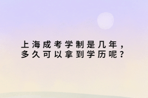 上海成考學制是幾年,多久可以拿到學歷呢?