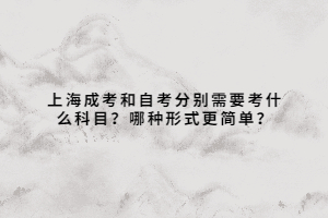 上海成考和自考分別需要考什么科目?哪種形式更簡單?