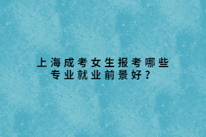 上海成考女生報考哪些專業(yè)就業(yè)前景好?