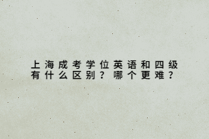 上海成考學位英語和四級有什么區別?哪個更難?