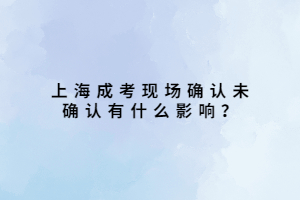上海成考現場確認未確認有什么影響？