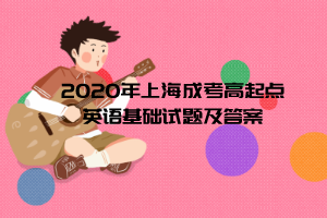 2020年上海成考高起點英語基礎試題及答案