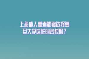 上海成人高考能夠選擇復旦大學這樣的名校嗎？