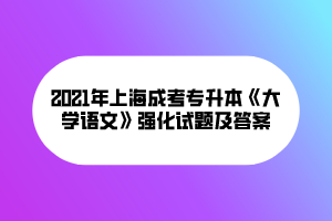 2021年上海成考專升本《大學(xué)語文》強(qiáng)化試題及答案