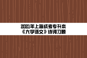 2021年上海成考專升本《大學(xué)語文》詩詞習(xí)題