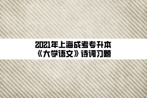2021年上海成考專升本《大學(xué)語(yǔ)文》詩(shī)詞習(xí)題