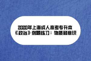 2020年上海成人高考專升本《政治》例題練習(xí)：物質(zhì)和意識