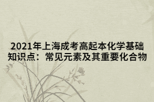 2021年上海成考高起本化學基礎(chǔ)知識點：常見元素及其重要化合物