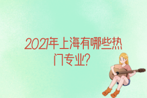 2021年上海有哪些熱門專業(yè)？